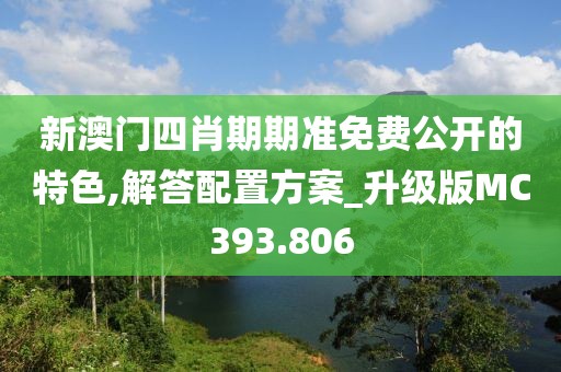 新澳門四肖期期準免費公開的特色,解答配置方案_升級版MC393.806