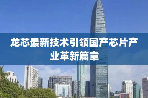 龍芯最新技術引領國產芯片產業革新篇章