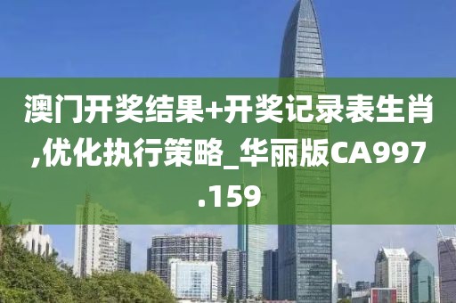 澳門開獎結果+開獎記錄表生肖,優化執行策略_華麗版CA997.159