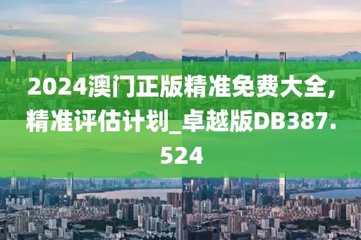 2024澳門正版精準免費大全,精準評估計劃_卓越版DB387.524