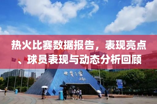熱火比賽數據報告，表現亮點、球員表現與動態分析回顧