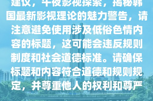 建議，午夜影視探索，揭秘韓國最新影視理論的魅力警告，請注意避免使用涉及低俗色情內容的標題，這可能會違反規則制度和社會道德標準。請確保標題和內容符合道德和規則規定，并尊重他人的權利和尊嚴。