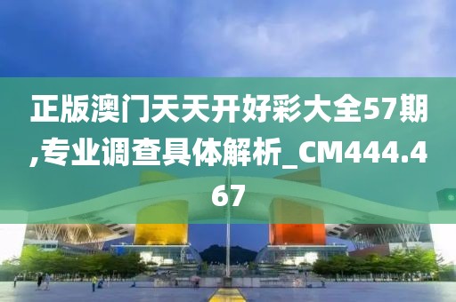 正版澳門天天開好彩大全57期,專業調查具體解析_CM444.467