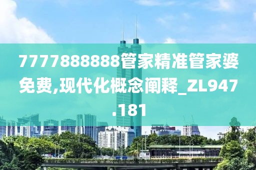 7777888888管家精準管家婆免費,現代化概念闡釋_ZL947.181
