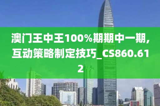 澳門王中王100%期期中一期,互動策略制定技巧_CS860.612