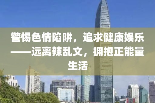 警惕色情陷阱，追求健康娛樂——遠離辣亂文，擁抱正能量生活