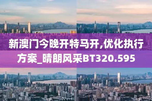 新澳門今晚開特馬開,優化執行方案_晴朗風采BT320.595