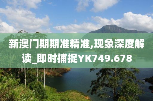新澳門期期準精準,現象深度解讀_即時捕捉YK749.678