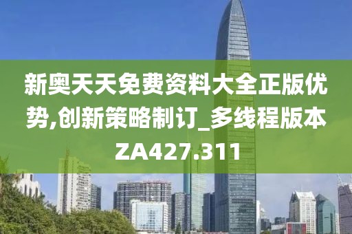 新奧天天免費資料大全正版優勢,創新策略制訂_多線程版本ZA427.311