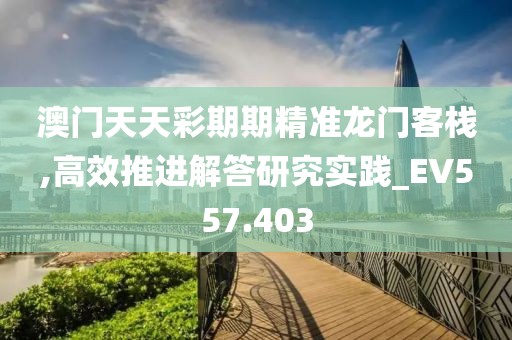 澳門天天彩期期精準龍門客棧,高效推進解答研究實踐_EV557.403