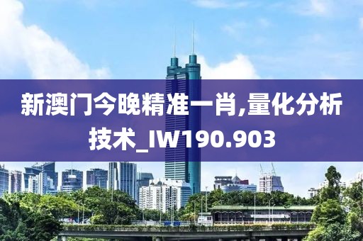 新澳門今晚精準一肖,量化分析技術_IW190.903