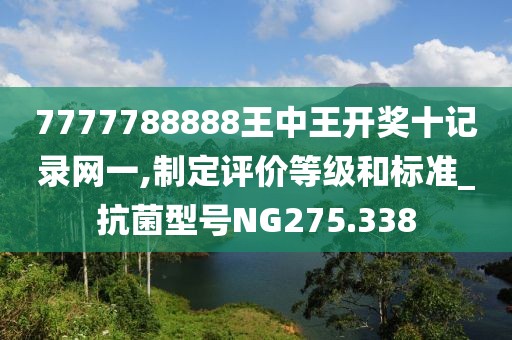 7777788888王中王開獎十記錄網一,制定評價等級和標準_抗菌型號NG275.338