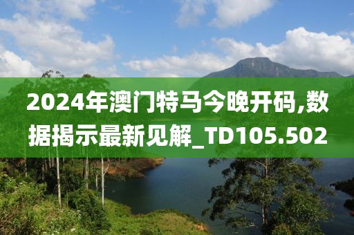 2024年澳門特馬今晚開碼,數據揭示最新見解_TD105.502