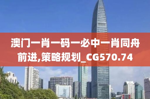 澳門一肖一碼一必中一肖同舟前進,策略規劃_CG570.74