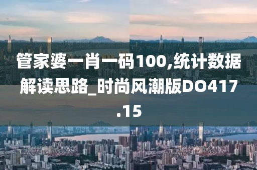 管家婆一肖一碼100,統計數據解讀思路_時尚風潮版DO417.15