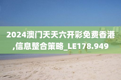 2024澳門天天六開彩免費香港,信息整合策略_LE178.949