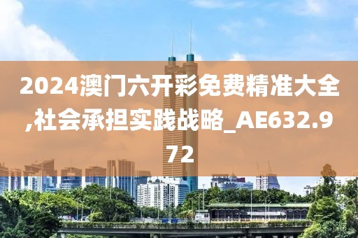 2024澳門六開彩免費精準大全,社會承擔實踐戰略_AE632.972