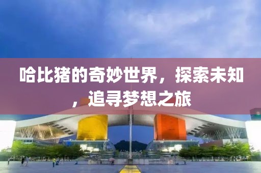哈比豬的奇妙世界，探索未知，追尋夢想之旅