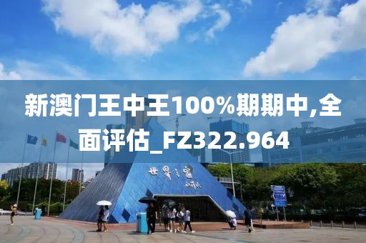 新澳門王中王100%期期中,全面評估_FZ322.964