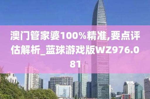 澳門管家婆100%精準,要點評估解析_藍球游戲版WZ976.081