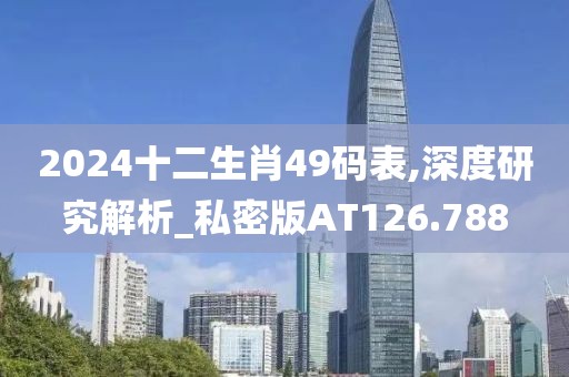 2024十二生肖49碼表,深度研究解析_私密版AT126.788