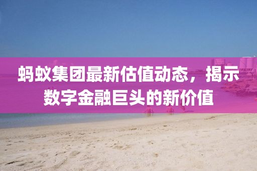 螞蟻集團最新估值動態，揭示數字金融巨頭的新價值