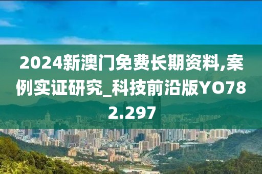 2024新澳門免費長期資料,案例實證研究_科技前沿版YO782.297