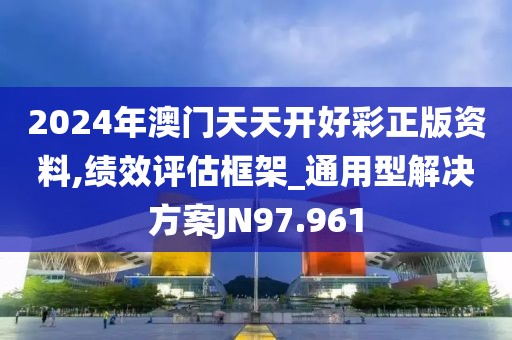 2024年澳門天天開好彩正版資料,績效評估框架_通用型解決方案JN97.961