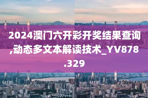 2024澳門六開彩開獎結果查詢,動態多文本解讀技術_YV878.329