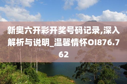 新奧六開彩開獎號碼記錄,深入解析與說明_溫馨情懷OI876.762
