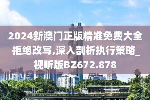 2024新澳門正版精準免費大全 拒絕改寫,深入剖析執行策略_視聽版BZ672.878