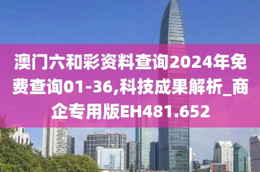 澳門六和彩資料查詢2024年免費查詢01-36,科技成果解析_商企專用版EH481.652