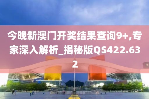今晚新澳門開獎結果查詢9+,專家深入解析_揭秘版QS422.632