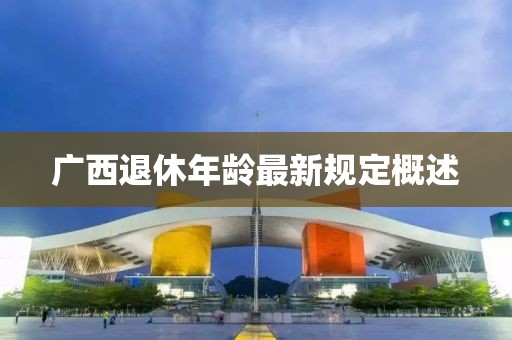 廣西退休年齡最新規定概述