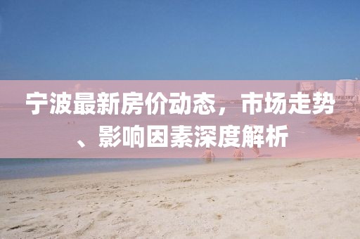 寧波最新房價動態，市場走勢、影響因素深度解析