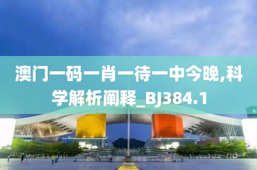 澳門一碼一肖一待一中今晚,科學解析闡釋_BJ384.1