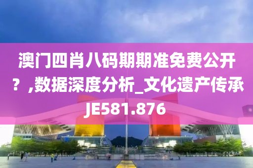 澳門四肖八碼期期準免費公開？,數據深度分析_文化遺產傳承JE581.876