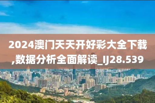 2024澳門天天開好彩大全下載,數據分析全面解讀_IJ28.539