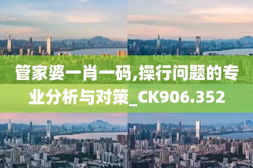 管家婆一肖一碼,操行問題的專業分析與對策_CK906.352
