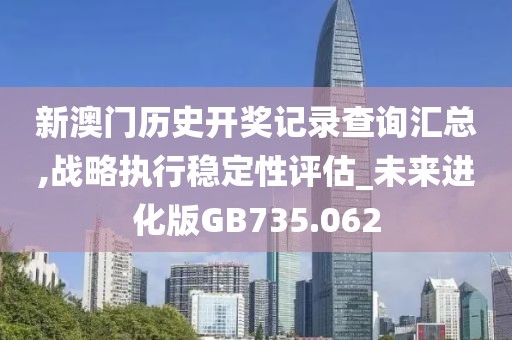 新澳門歷史開獎記錄查詢匯總,戰略執行穩定性評估_未來進化版GB735.062