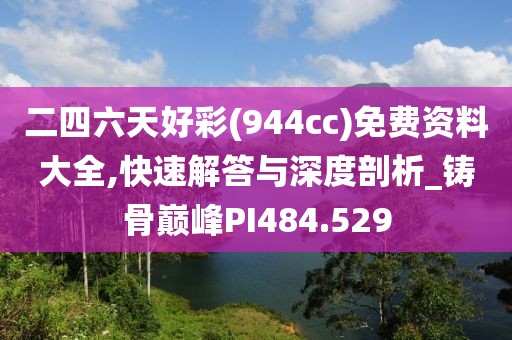 二四六天好彩(944cc)免費資料大全,快速解答與深度剖析_鑄骨巔峰PI484.529