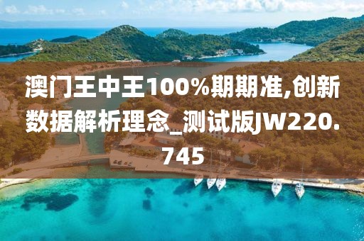 澳門王中王100%期期準,創新數據解析理念_測試版JW220.745