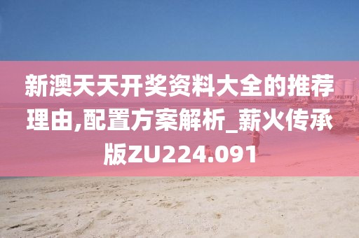 新澳天天開獎資料大全的推薦理由,配置方案解析_薪火傳承版ZU224.091