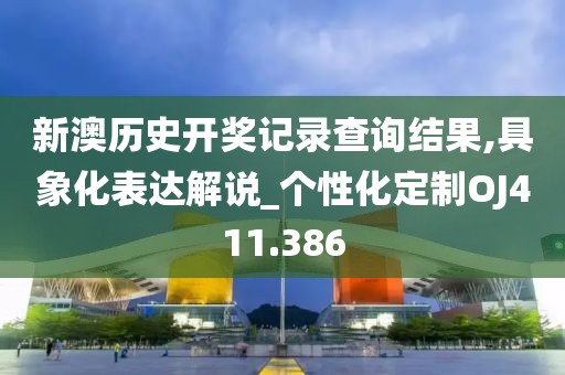 新澳歷史開獎記錄查詢結果,具象化表達解說_個性化定制OJ411.386