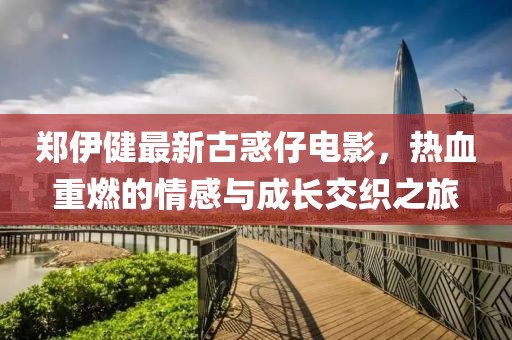 鄭伊健最新古惑仔電影，熱血重燃的情感與成長交織之旅