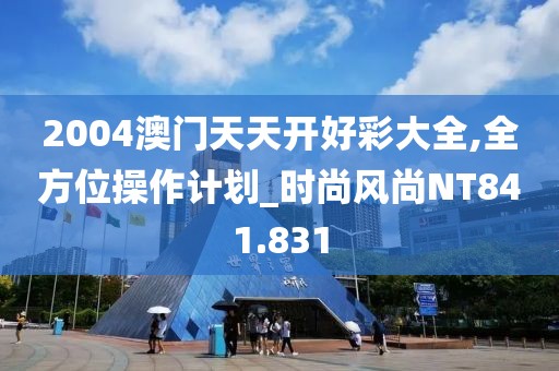 2004澳門天天開好彩大全,全方位操作計劃_時尚風尚NT841.831