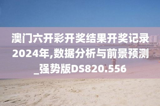 澳門六開彩開獎結果開獎記錄2024年,數據分析與前景預測_強勢版DS820.556