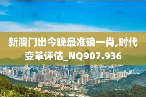 新澳門出今晚最準確一肖,時代變革評估_NQ907.936