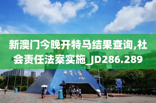 新澳門今晚開特馬結果查詢,社會責任法案實施_JD286.289