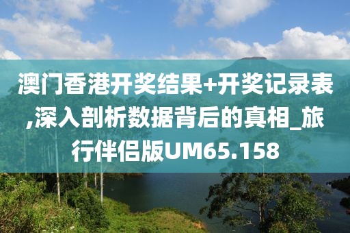 澳門香港開獎結果+開獎記錄表,深入剖析數據背后的真相_旅行伴侶版UM65.158